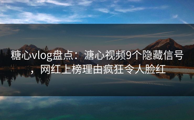 糖心vlog盘点：溏心视频9个隐藏信号，网红上榜理由疯狂令人脸红