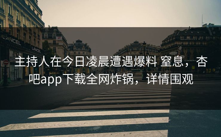 主持人在今日凌晨遭遇爆料 窒息，杏吧app下载全网炸锅，详情围观