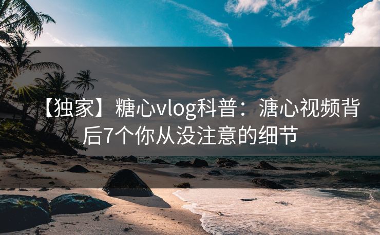 【独家】糖心vlog科普：溏心视频背后7个你从没注意的细节