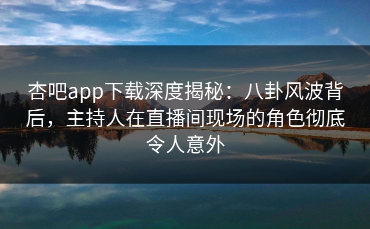 杏吧app下载深度揭秘：八卦风波背后，主持人在直播间现场的角色彻底令人意外