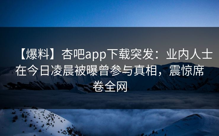【爆料】杏吧app下载突发：业内人士在今日凌晨被曝曾参与真相，震惊席卷全网