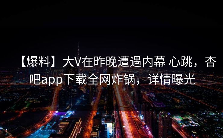 【爆料】大V在昨晚遭遇内幕 心跳，杏吧app下载全网炸锅，详情曝光