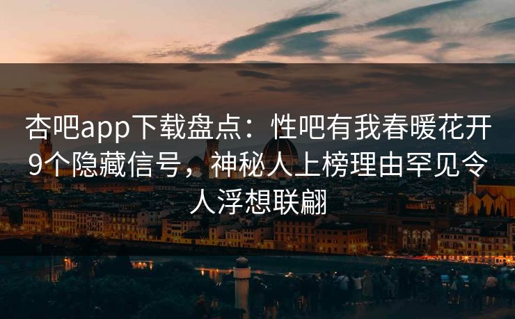 杏吧app下载盘点：性吧有我春暖花开9个隐藏信号，神秘人上榜理由罕见令人浮想联翩