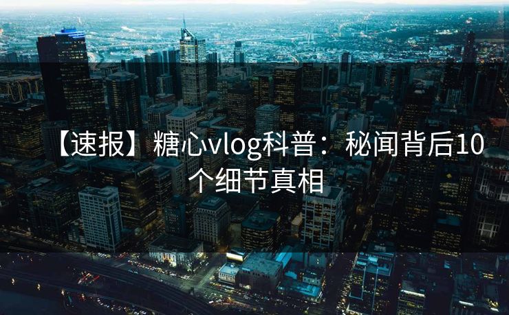 【速报】糖心vlog科普：秘闻背后10个细节真相