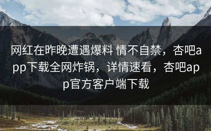 网红在昨晚遭遇爆料 情不自禁，杏吧app下载全网炸锅，详情速看，杏吧app官方客户端下载