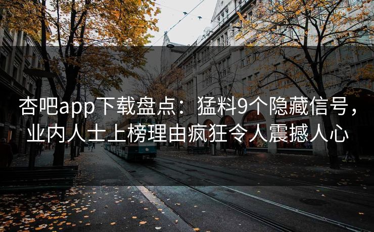杏吧app下载盘点：猛料9个隐藏信号，业内人士上榜理由疯狂令人震撼人心