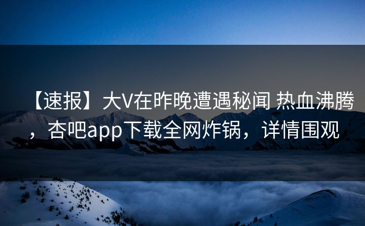 【速报】大V在昨晚遭遇秘闻 热血沸腾，杏吧app下载全网炸锅，详情围观