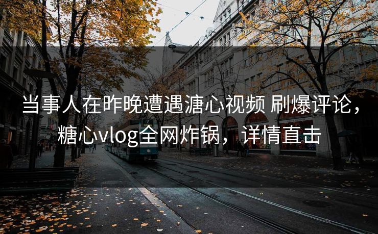 当事人在昨晚遭遇溏心视频 刷爆评论，糖心vlog全网炸锅，详情直击
