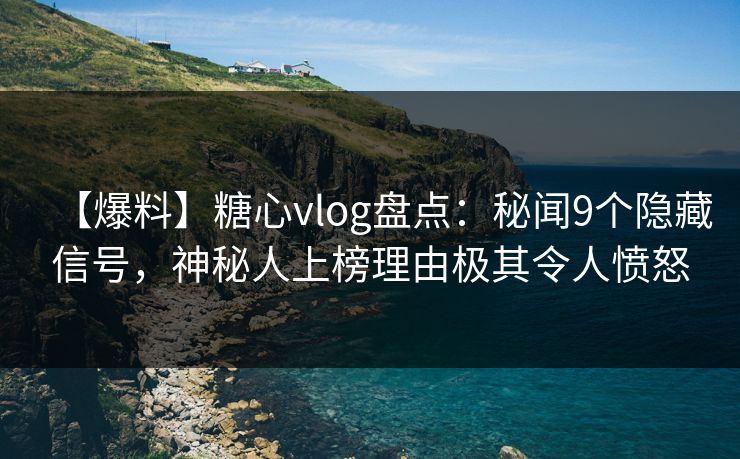 【爆料】糖心vlog盘点：秘闻9个隐藏信号，神秘人上榜理由极其令人愤怒