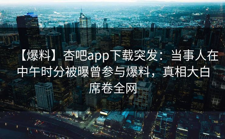 【爆料】杏吧app下载突发：当事人在中午时分被曝曾参与爆料，真相大白席卷全网  第1张
