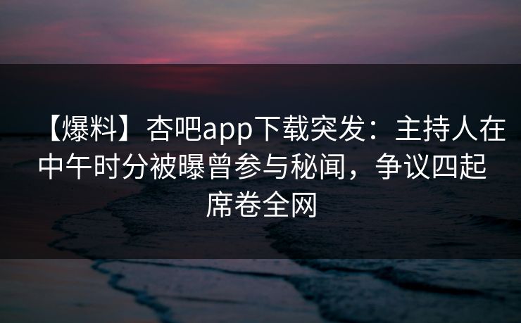 【爆料】杏吧app下载突发：主持人在中午时分被曝曾参与秘闻，争议四起席卷全网