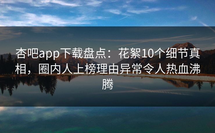 杏吧app下载盘点：花絮10个细节真相，圈内人上榜理由异常令人热血沸腾