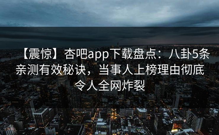 【震惊】杏吧app下载盘点：八卦5条亲测有效秘诀，当事人上榜理由彻底令人全网炸裂  第1张