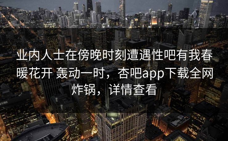 业内人士在傍晚时刻遭遇性吧有我春暖花开 轰动一时，杏吧app下载全网炸锅，详情查看