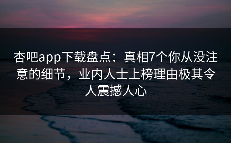 杏吧app下载盘点：真相7个你从没注意的细节，业内人士上榜理由极其令人震撼人心