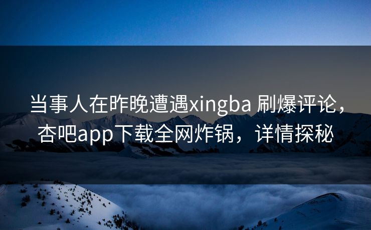当事人在昨晚遭遇xingba 刷爆评论，杏吧app下载全网炸锅，详情探秘  第1张