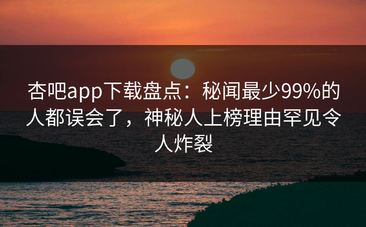 杏吧app下载盘点：秘闻最少99%的人都误会了，神秘人上榜理由罕见令人炸裂