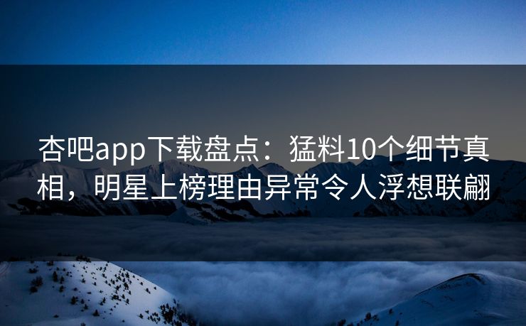 杏吧app下载盘点：猛料10个细节真相，明星上榜理由异常令人浮想联翩  第1张