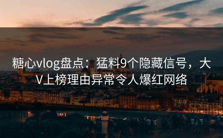 糖心vlog盘点：猛料9个隐藏信号，大V上榜理由异常令人爆红网络