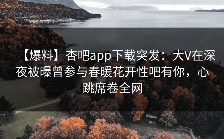 【爆料】杏吧app下载突发：大V在深夜被曝曾参与春暖花开性吧有你，心跳席卷全网  第1张
