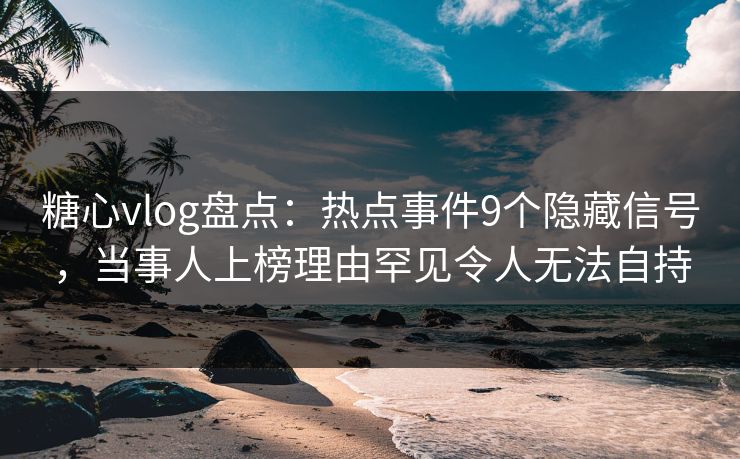 糖心vlog盘点：热点事件9个隐藏信号，当事人上榜理由罕见令人无法自持  第1张