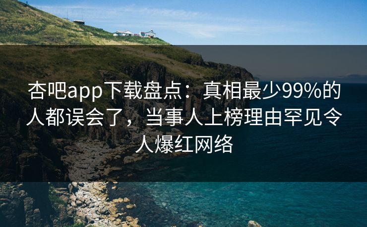 杏吧app下载盘点：真相最少99%的人都误会了，当事人上榜理由罕见令人爆红网络