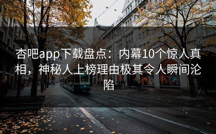 杏吧app下载盘点:内幕10个惊人真相,神秘人上榜理由极其令人瞬间沦陷 第1张 杏吧app下载盘点:内幕10个惊人真相,神秘人上榜理由极其令人瞬间沦陷 第1张