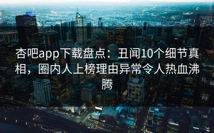 杏吧app下载盘点：丑闻10个细节真相，圈内人上榜理由异常令人热血沸腾  第1张