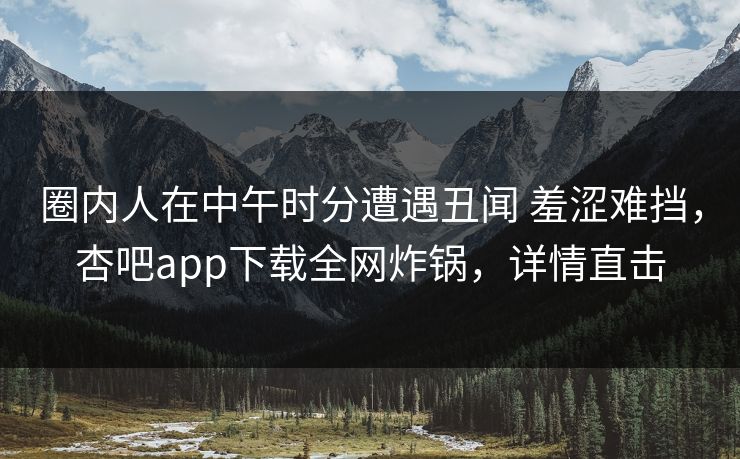 圈内人在中午时分遭遇丑闻 羞涩难挡，杏吧app下载全网炸锅，详情直击