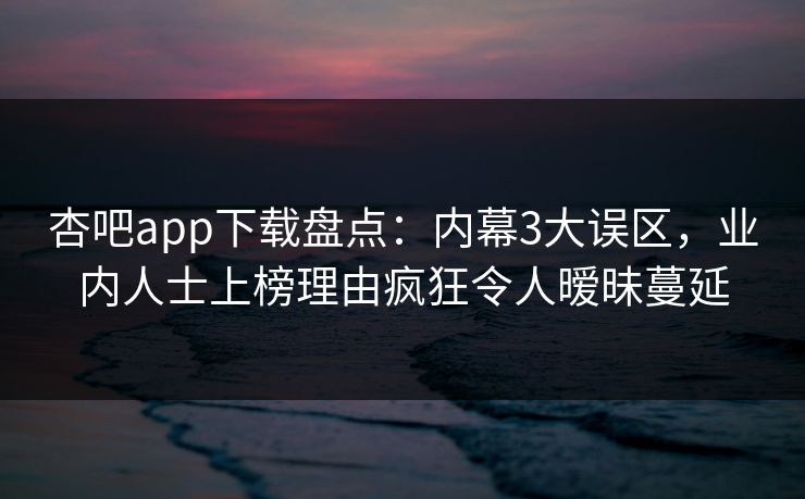 杏吧app下载盘点：内幕3大误区，业内人士上榜理由疯狂令人暧昧蔓延  第1张
