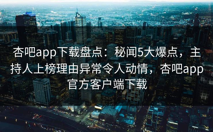 杏吧app下载盘点：秘闻5大爆点，主持人上榜理由异常令人动情，杏吧app官方客户端下载  第1张