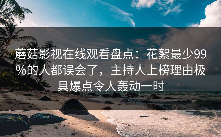 蘑菇影视在线观看盘点:花絮最少99%的人都误会了,主持人上榜理由极具爆点令人轰动一时 第1张 蘑菇影视在线观看盘点:花絮最少99%的人都误会了,主持人上榜理由极具爆点令人轰动一时 第1张