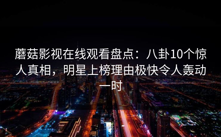蘑菇影视在线观看盘点：八卦10个惊人真相，明星上榜理由极快令人轰动一时