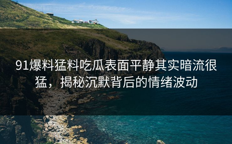91爆料猛料吃瓜表面平静其实暗流很猛，揭秘沉默背后的情绪波动