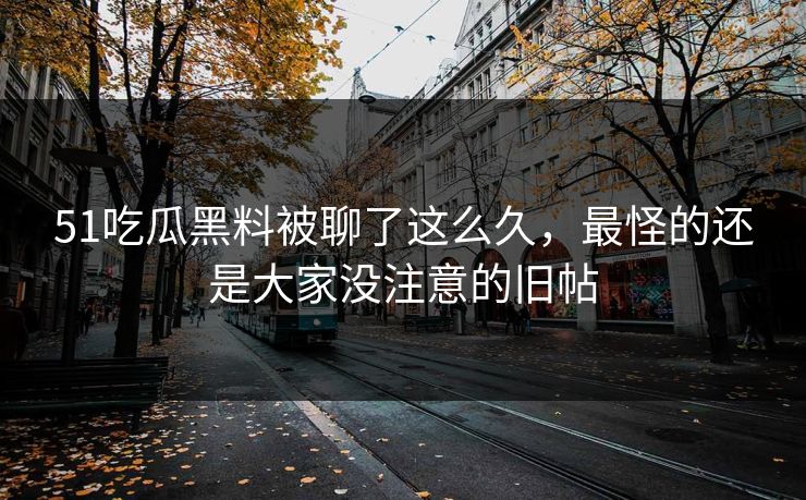 51吃瓜黑料被聊了这么久，最怪的还是大家没注意的旧帖