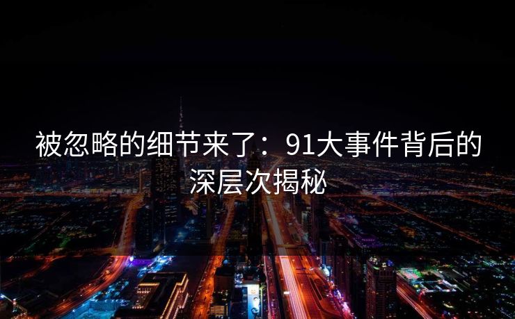 被忽略的细节来了：91大事件背后的深层次揭秘