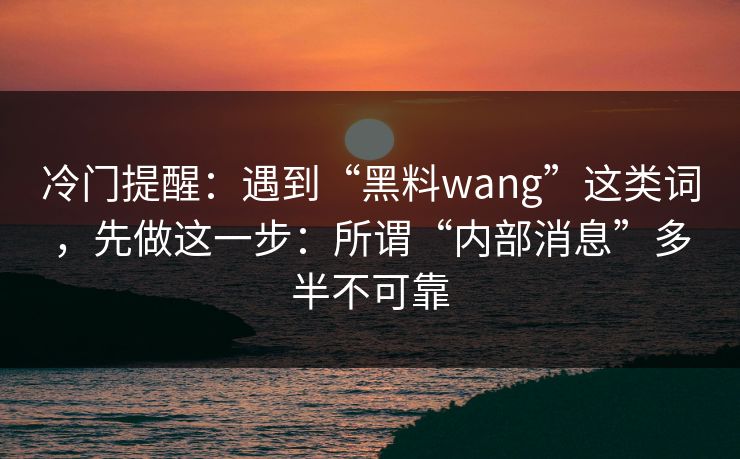 冷门提醒：遇到“黑料wang”这类词，先做这一步：所谓“内部消息”多半不可靠