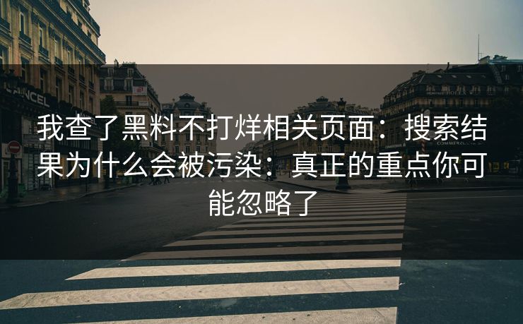 我查了黑料不打烊相关页面：搜索结果为什么会被污染：真正的重点你可能忽略了
