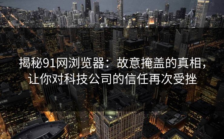揭秘91网浏览器：故意掩盖的真相，让你对科技公司的信任再次受挫