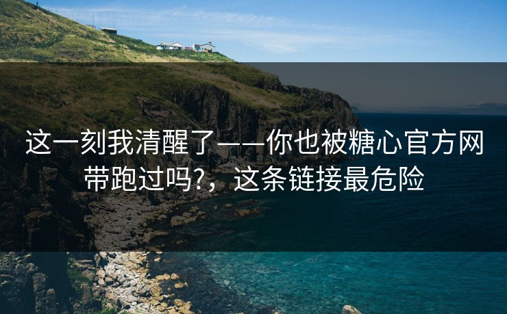这一刻我清醒了——你也被糖心官方网带跑过吗?，这条链接最危险