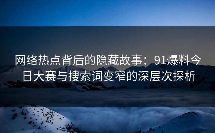 网络热点背后的隐藏故事：91爆料今日大赛与搜索词变窄的深层次探析