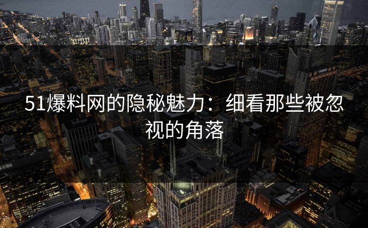 51爆料网的隐秘魅力：细看那些被忽视的角落