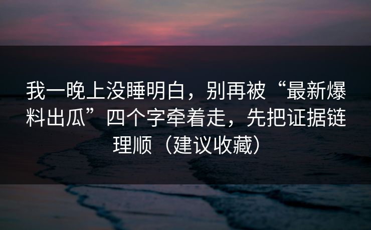 我一晚上没睡明白，别再被“最新爆料出瓜”四个字牵着走，先把证据链理顺（建议收藏）