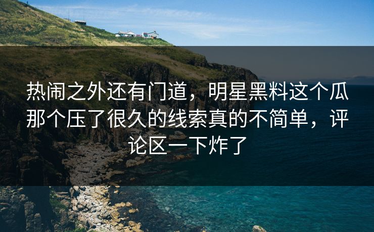 热闹之外还有门道，明星黑料这个瓜那个压了很久的线索真的不简单，评论区一下炸了