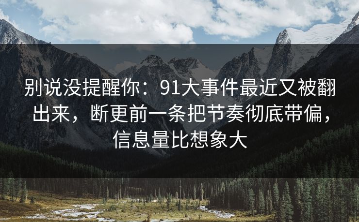 别说没提醒你：91大事件最近又被翻出来，断更前一条把节奏彻底带偏，信息量比想象大