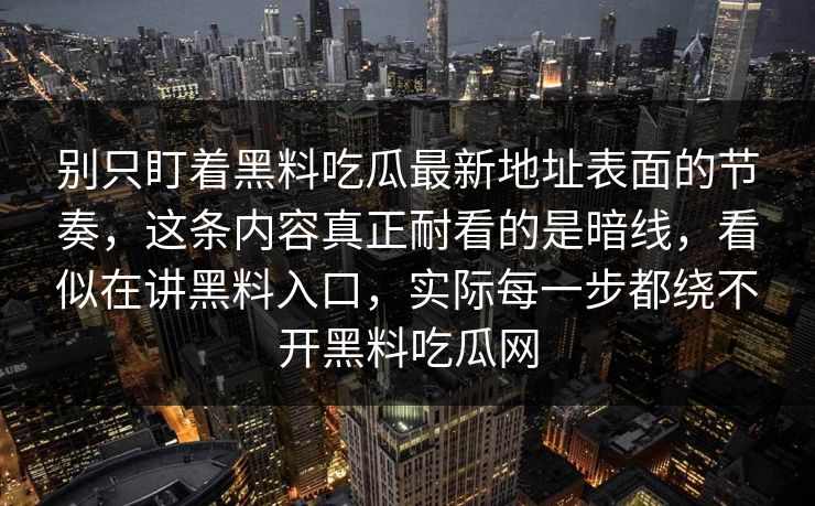 别只盯着黑料吃瓜最新地址表面的节奏，这条内容真正耐看的是暗线，看似在讲黑料入口，实际每一步都绕不开黑料吃瓜网