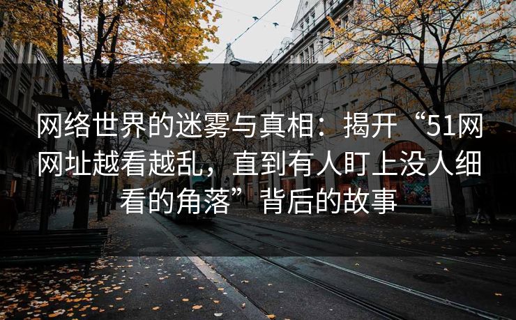 网络世界的迷雾与真相：揭开“51网网址越看越乱，直到有人盯上没人细看的角落”背后的故事