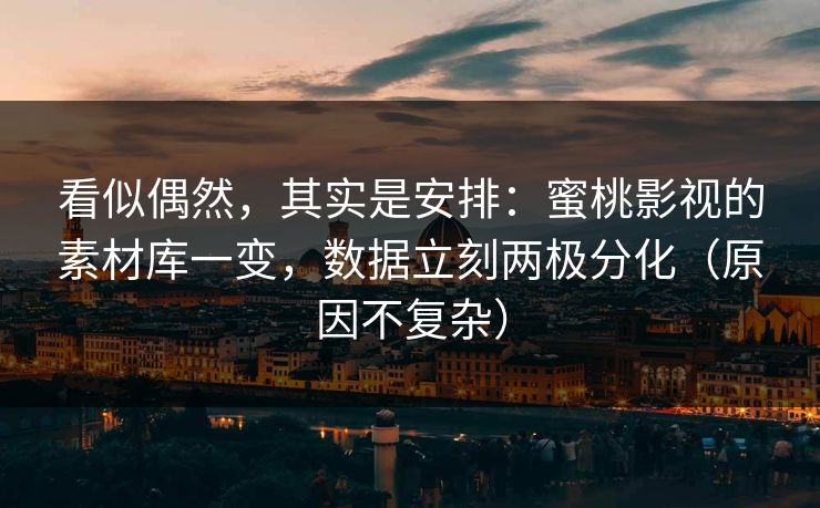 看似偶然，其实是安排：蜜桃影视的素材库一变，数据立刻两极分化（原因不复杂）